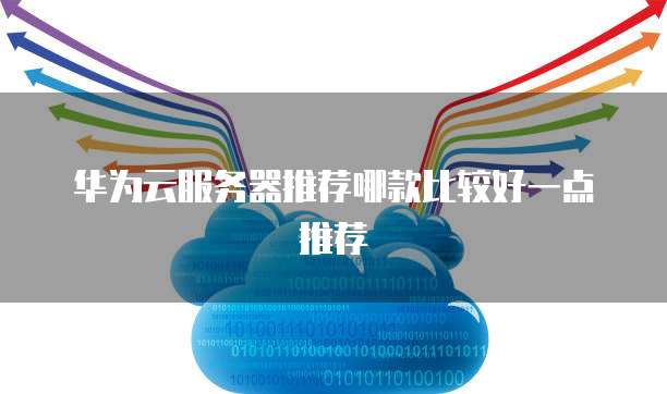 华为云服务器推荐哪款比较好一点推荐