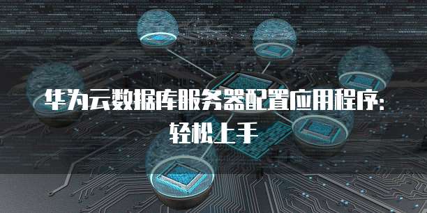 华为云数据库服务器配置应用程序:轻松上手