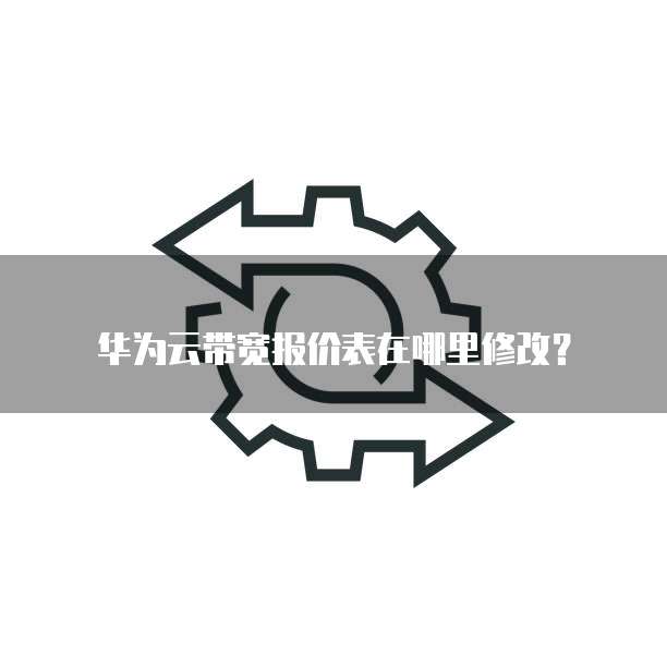 华为云带宽报价表在哪里修改?