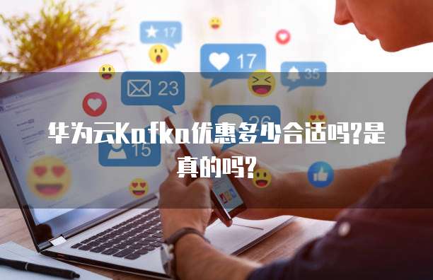 华为云Kafka优惠多少合适吗?是真的吗?