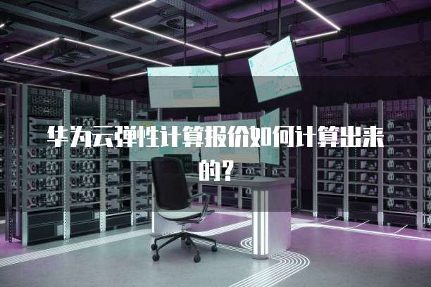 华为云弹性计算报价如何计算出来的?