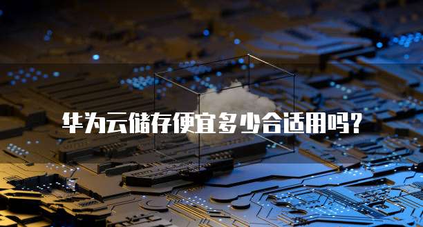 华为云储存便宜多少合适用吗?