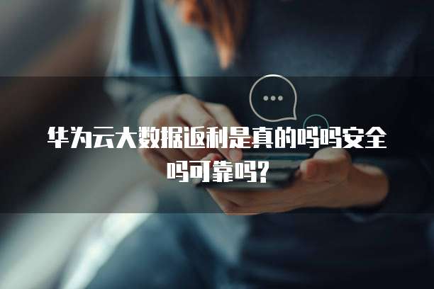 华为云大数据返利是真的吗吗安全吗可靠吗?