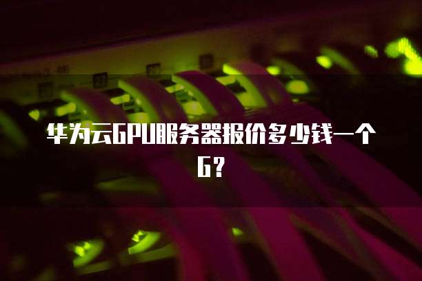 华为云GPU服务器报价多少钱一个G?