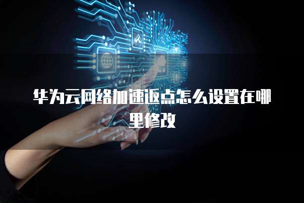 华为云网络加速返点怎么设置在哪里修改