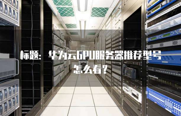 标题:华为云GPU服务器推荐型号怎么看?