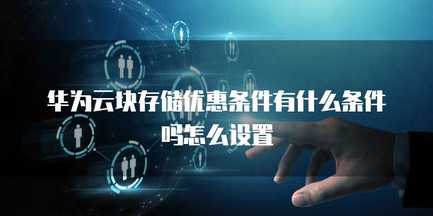 华为云块存储优惠条件有什么条件吗怎么设置