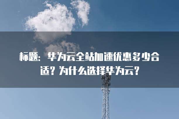 标题:华为云全站加速优惠多少合适?为什么选择华为云?