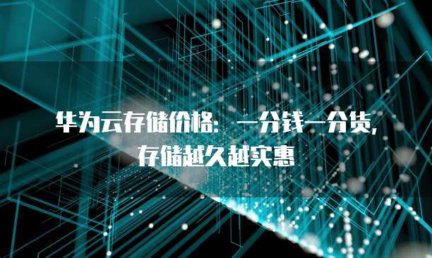 华为云存储价格:一分钱一分货,存储越久越实惠