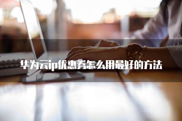 华为云ip优惠券怎么用最好的方法