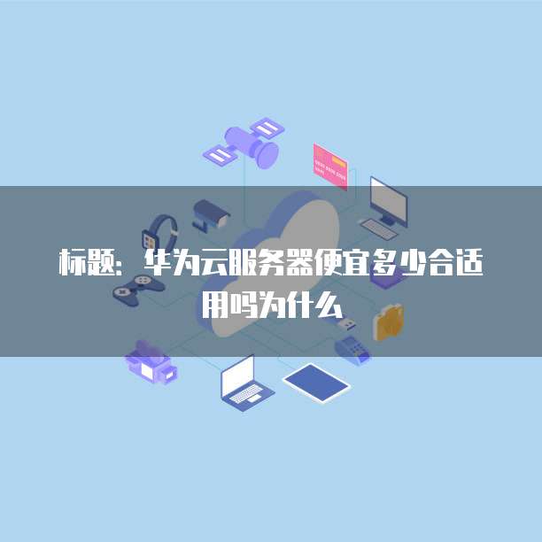 标题:华为云服务器便宜多少合适用吗为什么