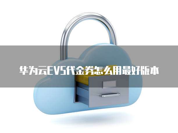 华为云EVS代金券怎么用最好版本