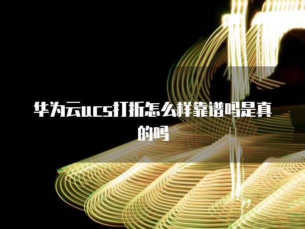 华为云ucs打折怎么样靠谱吗是真的吗