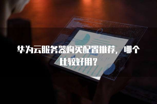 华为云服务器购买配置推荐,哪个比较好用?