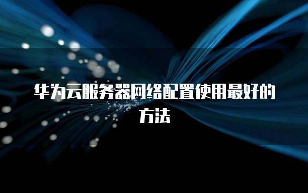 华为云服务器网络配置使用最好的方法