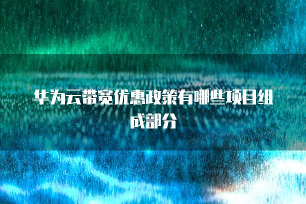 华为云带宽优惠政策有哪些项目组成部分