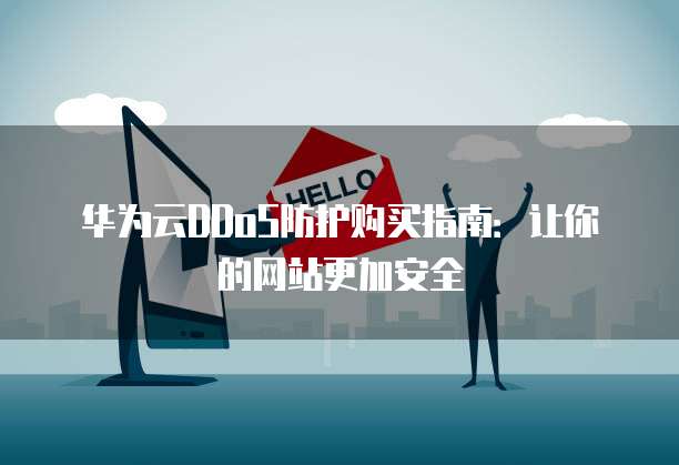 华为云DDoS防护购买指南：让你的网站更加安全