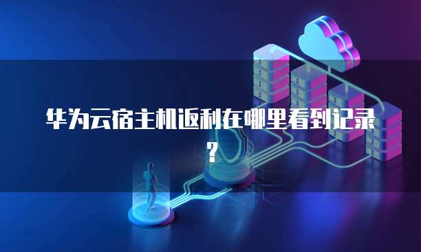 华为云宿主机返利在哪里看到记录？