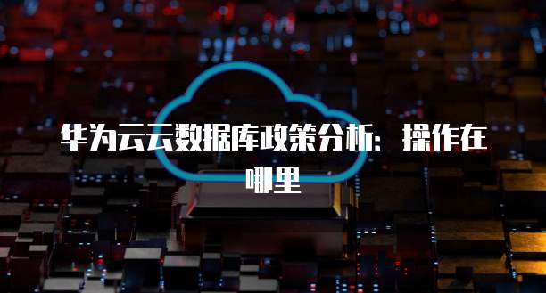 华为云云数据库政策分析:操作在哪里
