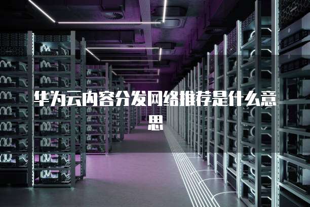 华为云内容分发网络推荐是什么意思