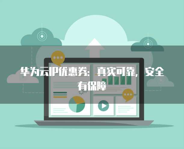 华为云IP优惠券:真实可靠,安全有保障