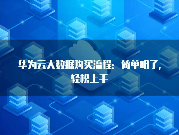 华为云大数据购买流程:简单明了,轻松上手
