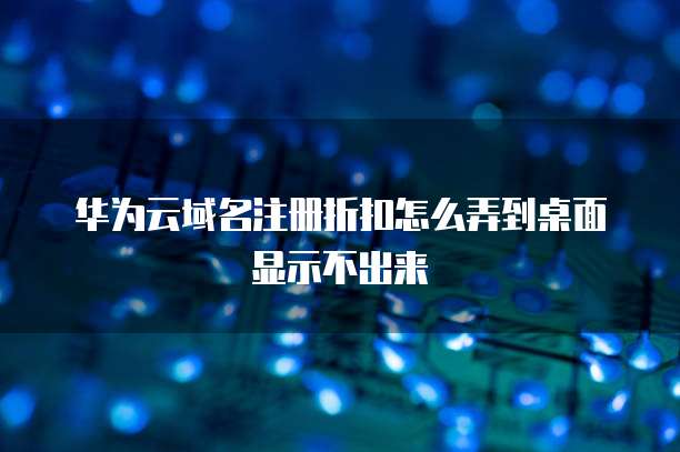 华为云域名注册折扣怎么弄到桌面显示不出来