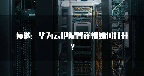 标题:华为云IP配置详情如何打开?