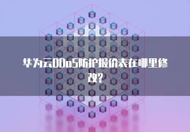 华为云DDoS防护报价表在哪里修改?