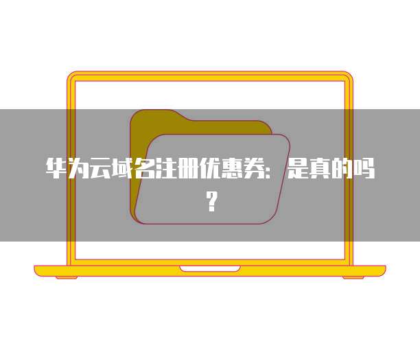 华为云域名注册优惠券:是真的吗?