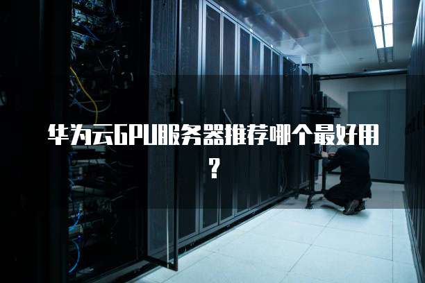 华为云GPU服务器推荐哪个最好用?