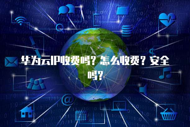 华为云IP收费吗?怎么收费?安全吗?