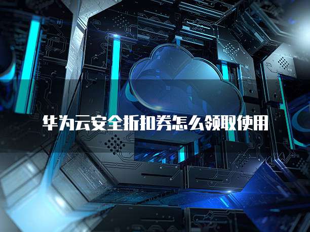 华为云安全折扣券怎么领取使用