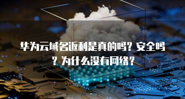 华为云域名返利是真的吗?安全吗?为什么没有网络?
