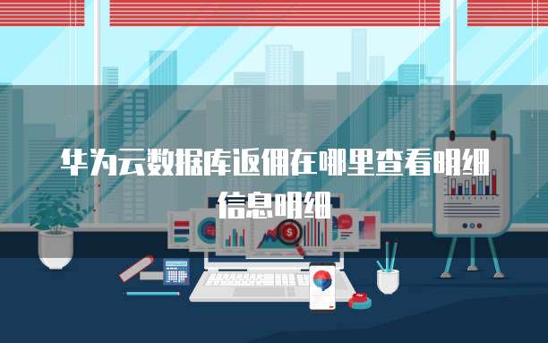 华为云数据库返佣在哪里查看明细信息明细