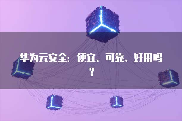 华为云安全:便宜、可靠、好用吗?