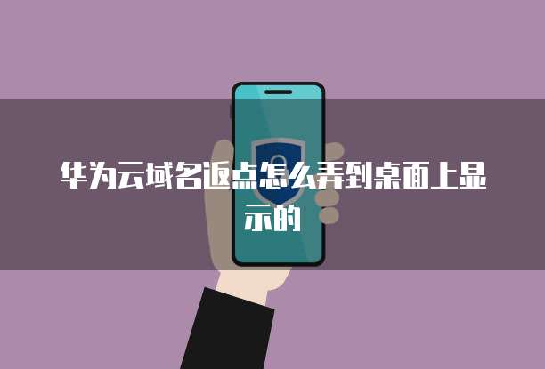华为云域名返点怎么弄到桌面上显示的