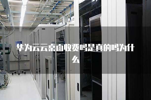 华为云云桌面收费吗是真的吗为什么