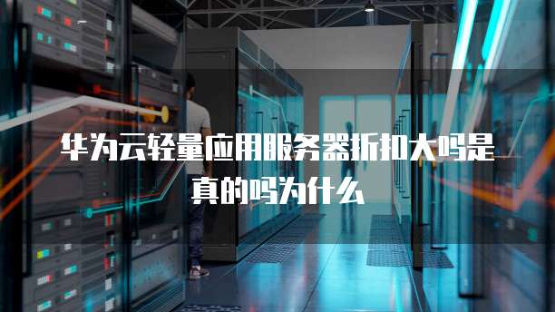 华为云轻量应用服务器折扣大吗是真的吗为什么