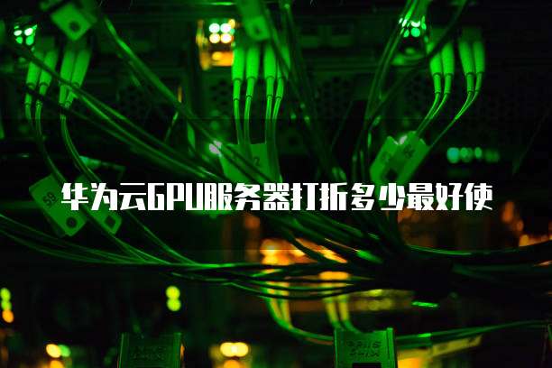 华为云GPU服务器打折多少最好使