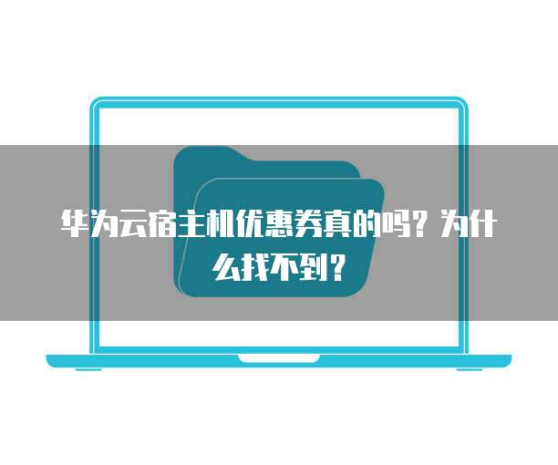 华为云宿主机优惠券真的吗?为什么找不到?