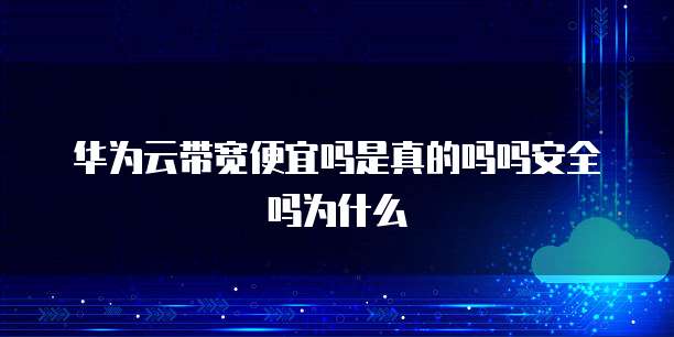 华为云带宽便宜吗是真的吗吗安全吗为什么
