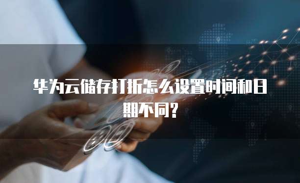 华为云储存打折怎么设置时间和日期不同?