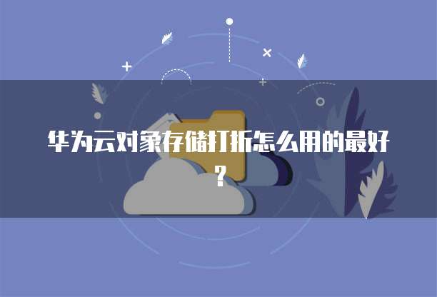 华为云对象存储打折怎么用的最好？