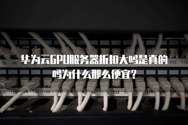 华为云GPU服务器折扣大吗是真的吗为什么那么便宜?
