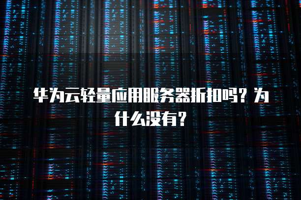 华为云轻量应用服务器折扣吗?为什么没有?