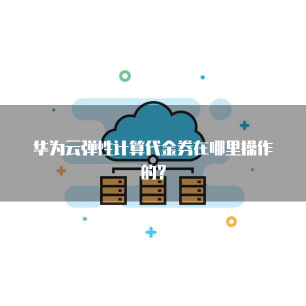 华为云弹性计算代金券在哪里操作的?