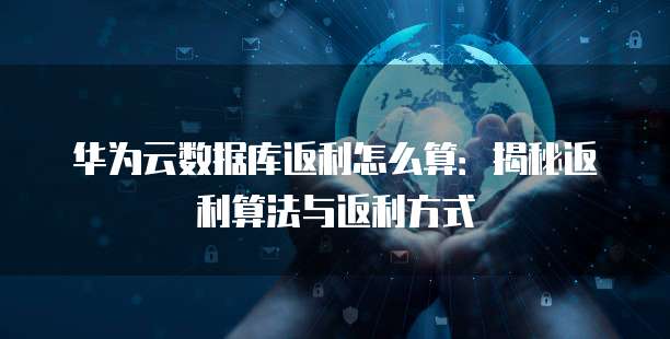 华为云数据库返利,华为云数据库返利怎么算