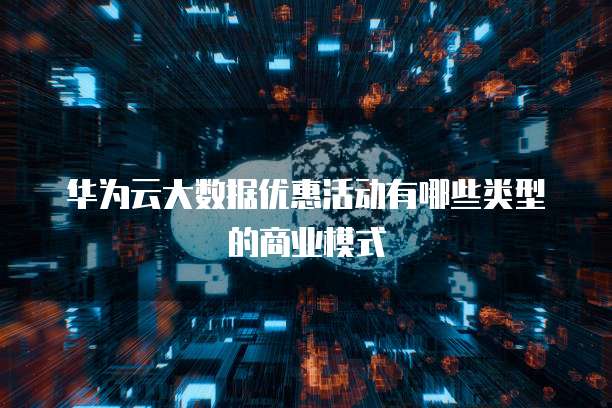 华为云大数据优惠活动有哪些类型的商业模式