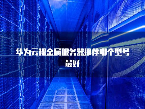华为云裸金属服务器推荐哪个型号最好